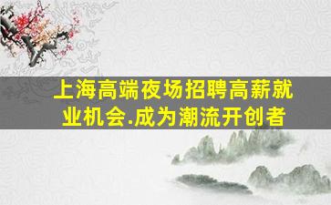上海高端夜场招聘高薪就业机会.成为潮流开创者