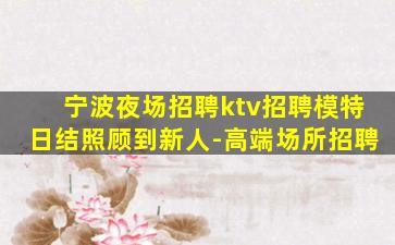 宁波夜场招聘ktv招聘模特日结照顾到新人-高端场所招聘