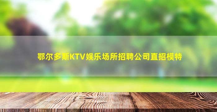 鄂尔多斯KTV娱乐场所招聘公司直招模特
